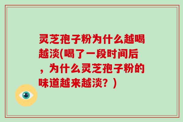 灵芝孢子粉为什么越喝越淡(喝了一段时间后,为什么灵芝孢子粉的味道越来越淡?)
