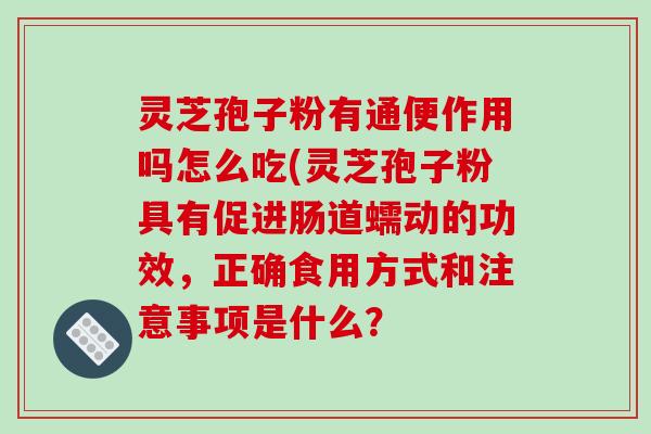 灵芝孢子粉有通便作用吗怎么吃(灵芝孢子粉具有促进肠道蠕动的功效，正确食用方式和注意事项是什么？