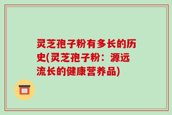 灵芝孢子粉有多长的历史(灵芝孢子粉：源远流长的健康营养品)
