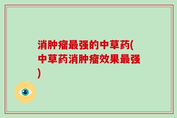 消肿瘤最强的中草药(中草药消肿瘤效果最强)