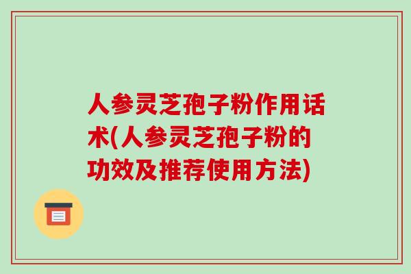 人参灵芝孢子粉作用话术(人参灵芝孢子粉的功效及推荐使用方法)