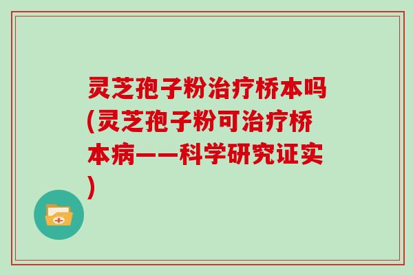 灵芝孢子粉治疗桥本吗(灵芝孢子粉可治疗桥本病——科学研究证实)