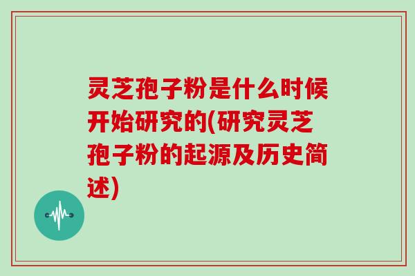 灵芝孢子粉是什么时候开始研究的(研究灵芝孢子粉的起源及历史简述)