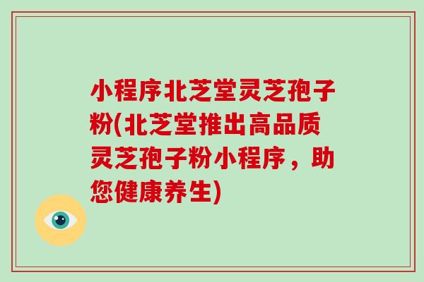 小程序北芝堂灵芝孢子粉(北芝堂推出高品质灵芝孢子粉小程序，助您健康养生)