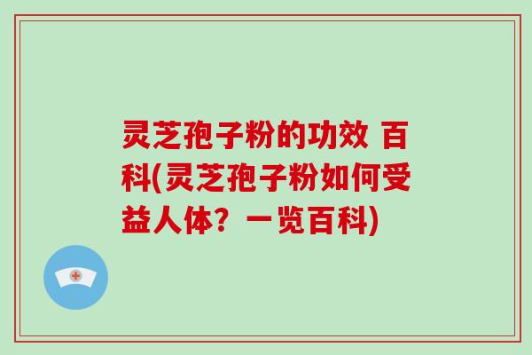灵芝孢子粉的功效 百科(灵芝孢子粉如何受益人体?一览百科)