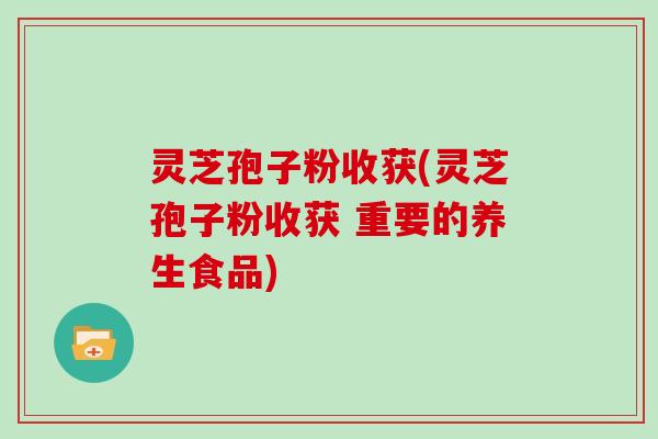 灵芝孢子粉收获(灵芝孢子粉收获 重要的养生食品)