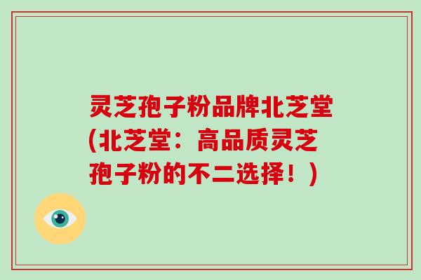 灵芝孢子粉品牌北芝堂(北芝堂:高品质灵芝孢子粉的不二选择!)