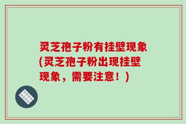 灵芝孢子粉有挂壁现象(灵芝孢子粉出现挂壁现象,需要注意!)