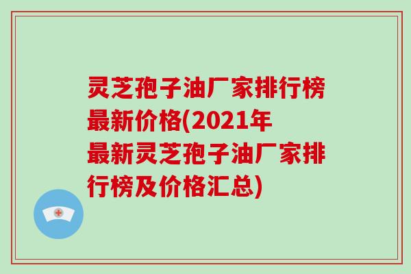 灵芝孢子油厂家排行榜最新价格(2021年最新灵芝孢子油厂家排行榜及价格汇总)