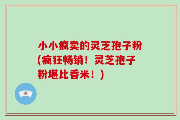 小小疯卖的灵芝孢子粉(疯狂畅销!灵芝孢子粉堪比香米!)