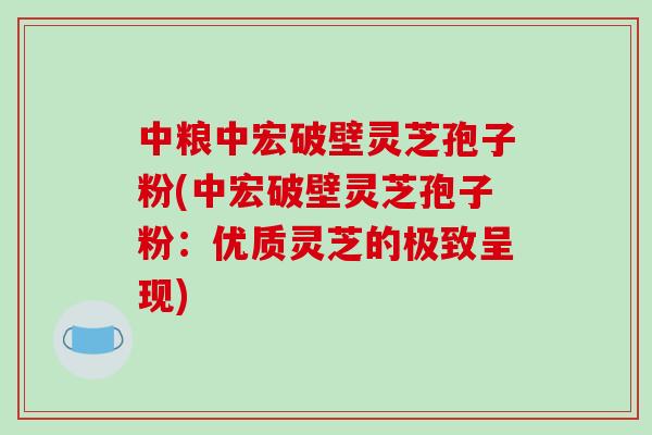 中粮中宏破壁灵芝孢子粉(中宏破壁灵芝孢子粉：优质灵芝的极致呈现)