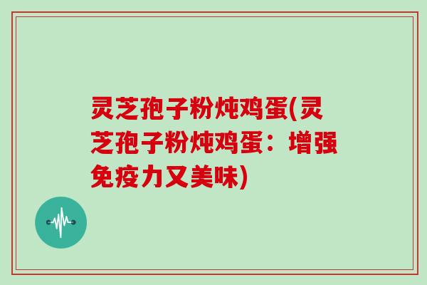 灵芝孢子粉炖鸡蛋(灵芝孢子粉炖鸡蛋:增强免疫力又美味)