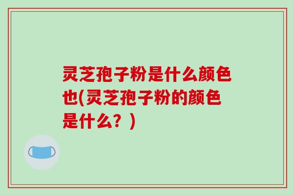 灵芝孢子粉是什么颜色也(灵芝孢子粉的颜色是什么?)