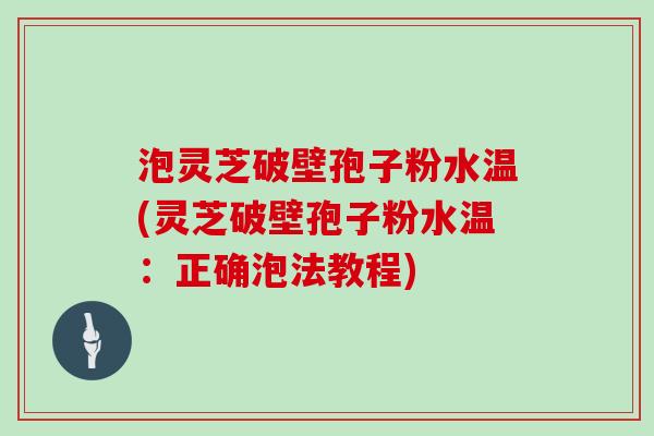 泡灵芝破壁孢子粉水温(灵芝破壁孢子粉水温:正确泡法教程)