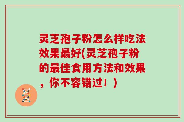 灵芝孢子粉怎么样吃法效果最好(灵芝孢子粉的最佳食用方法和效果，你不容错过！)