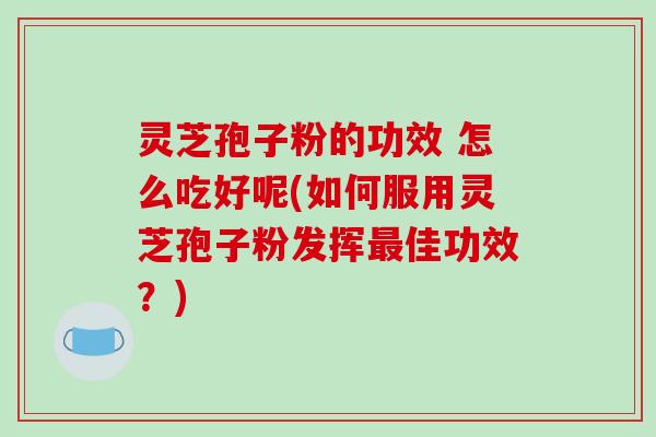 灵芝孢子粉的功效 怎么吃好呢(如何服用灵芝孢子粉发挥最佳功效？)