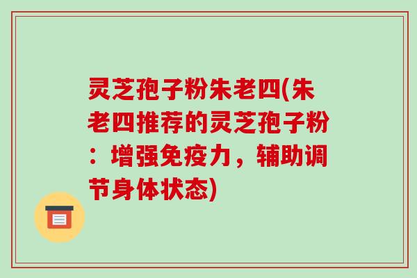 灵芝孢子粉朱老四(朱老四推荐的灵芝孢子粉:增强免疫力,辅助调节身体状态)