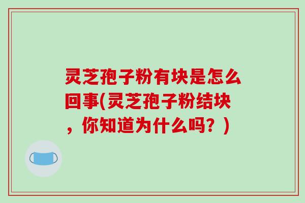 灵芝孢子粉有块是怎么回事(灵芝孢子粉结块，你知道为什么吗？)