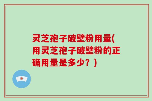 灵芝孢子破壁粉用量(用灵芝孢子破壁粉的正确用量是多少?)