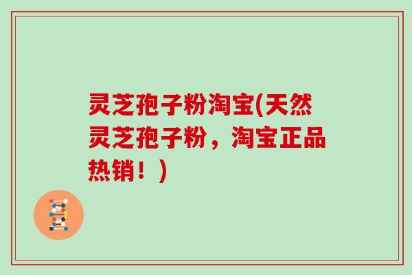 灵芝孢子粉淘宝(天然灵芝孢子粉,淘宝正品热销!)