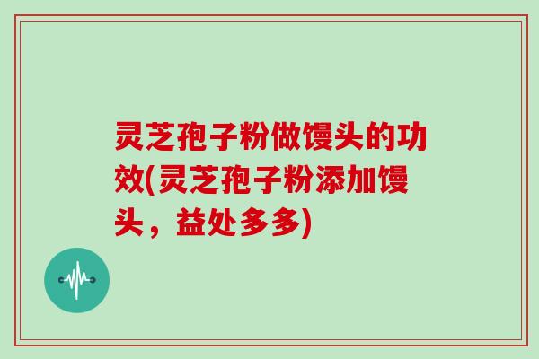 灵芝孢子粉做馒头的功效(灵芝孢子粉添加馒头,益处多多)
