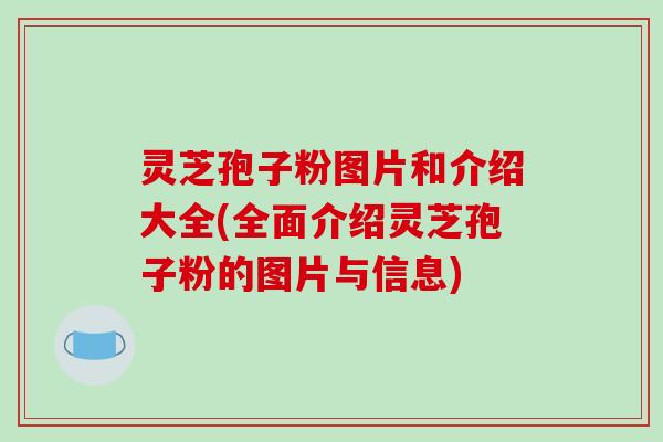灵芝孢子粉图片和介绍大全(全面介绍灵芝孢子粉的图片与信息)