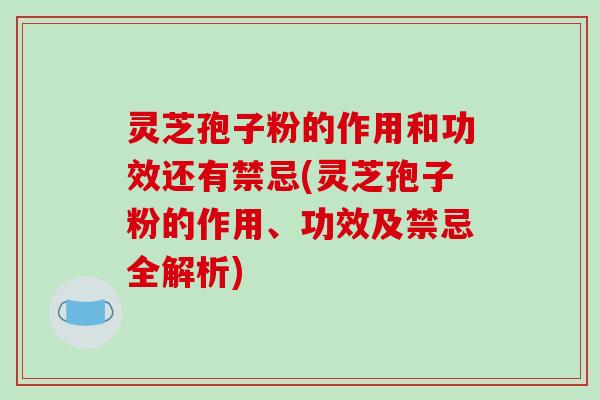 灵芝孢子粉的作用和功效还有禁忌(灵芝孢子粉的作用、功效及禁忌全解析)