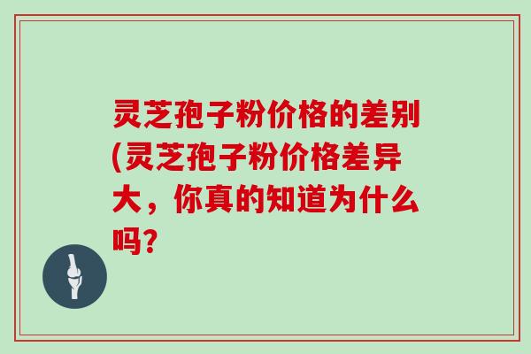 灵芝孢子粉价格的差别(灵芝孢子粉价格差异大,你真的知道为什么吗?