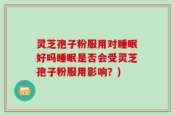 灵芝孢子粉服用对睡眠好吗睡眠是否会受灵芝孢子粉服用影响？)