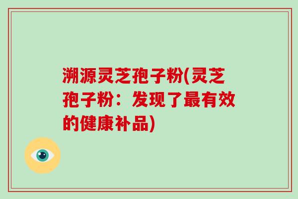 溯源灵芝孢子粉(灵芝孢子粉：发现了最有效的健康补品)