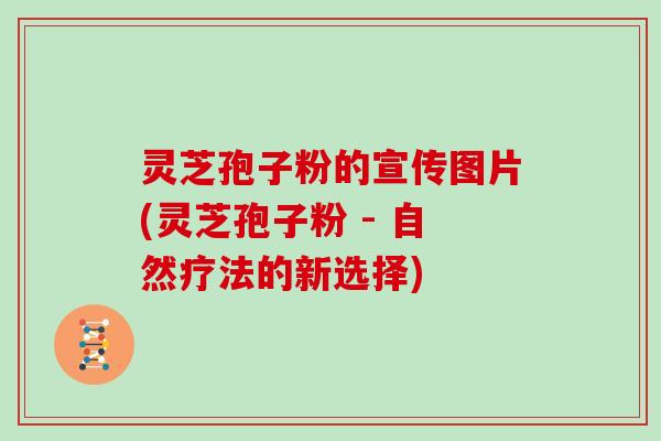 灵芝孢子粉的宣传图片(灵芝孢子粉 - 自然疗法的新选择)