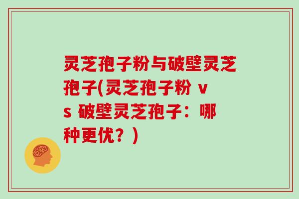 灵芝孢子粉与破壁灵芝孢子(灵芝孢子粉 vs 破壁灵芝孢子:哪种更优?)