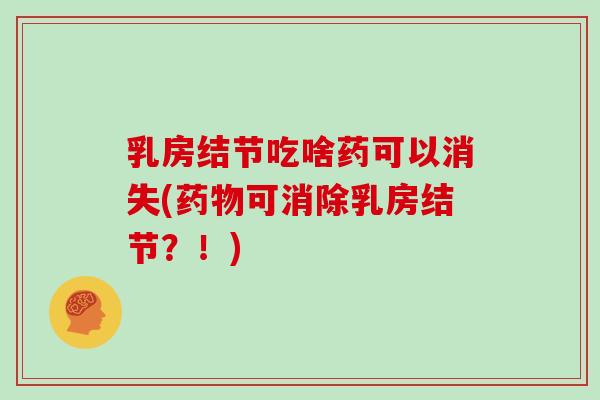 乳房结节吃啥药可以消失(药物可消除乳房结节?!)