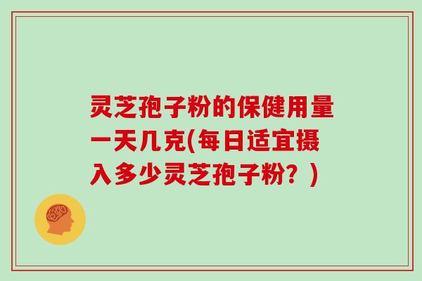灵芝孢子粉的保健用量一天几克(每日适宜摄入多少灵芝孢子粉？)