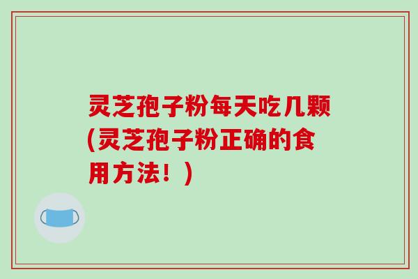 灵芝孢子粉每天吃几颗(灵芝孢子粉正确的食用方法!)