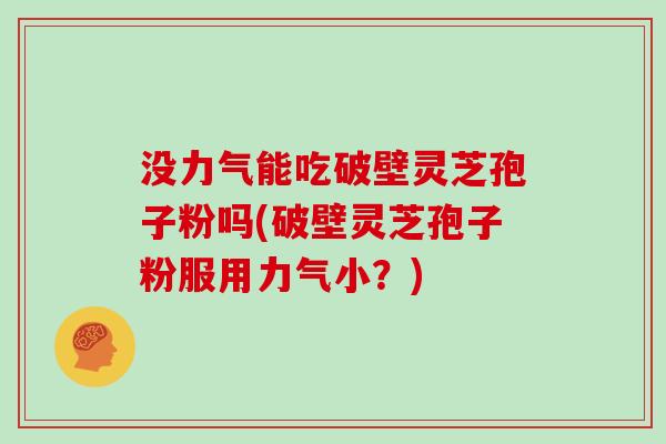 没力气能吃破壁灵芝孢子粉吗(破壁灵芝孢子粉服用力气小？)
