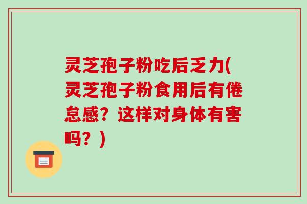 灵芝孢子粉吃后乏力(灵芝孢子粉食用后有倦怠感?这样对身体有害吗?)