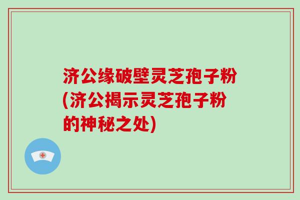 济公缘破壁灵芝孢子粉(济公揭示灵芝孢子粉的神秘之处)