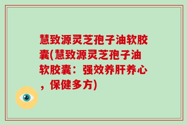 慧致源灵芝孢子油软胶囊(慧致源灵芝孢子油软胶囊:强效养肝养心,保健多方)