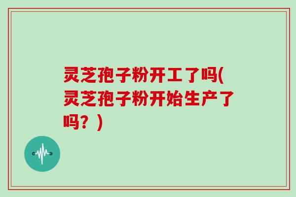 灵芝孢子粉开工了吗(灵芝孢子粉开始生产了吗?)