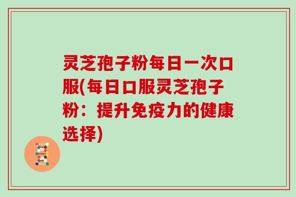 灵芝孢子粉每日一次口服(每日口服灵芝孢子粉：提升免疫力的健康选择)