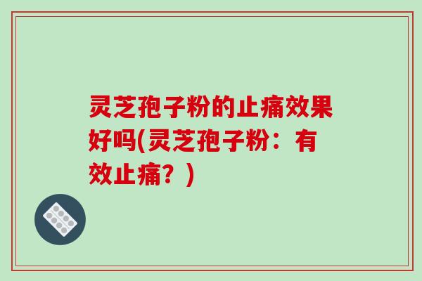 灵芝孢子粉的止痛效果好吗(灵芝孢子粉：有效止痛？)