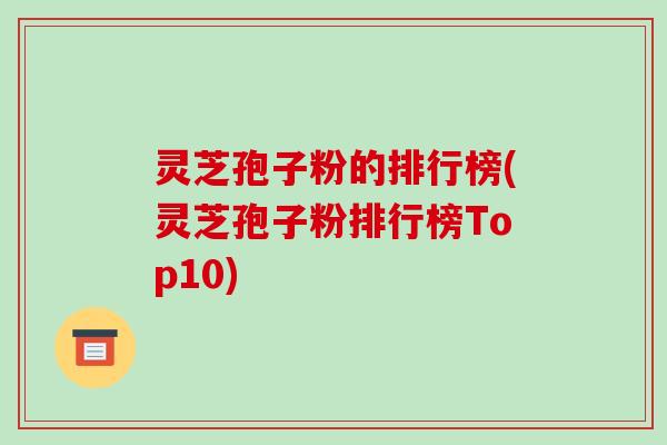 灵芝孢子粉的排行榜(灵芝孢子粉排行榜Top10)