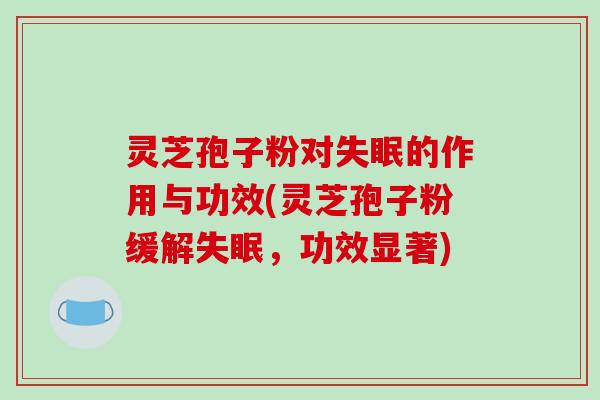 灵芝孢子粉对失眠的作用与功效(灵芝孢子粉缓解失眠,功效显著)