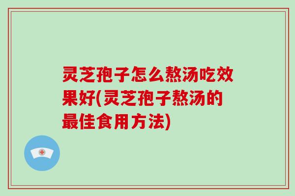灵芝孢子怎么熬汤吃效果好(灵芝孢子熬汤的最佳食用方法)
