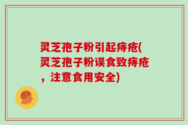灵芝孢子粉引起痔疮(灵芝孢子粉误食致痔疮,注意食用安全)