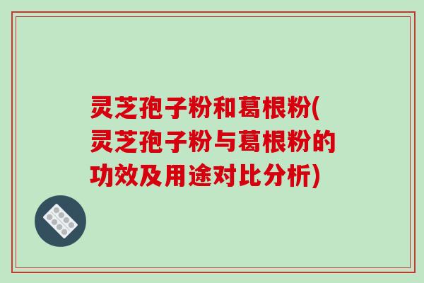 灵芝孢子粉和葛根粉(灵芝孢子粉与葛根粉的功效及用途对比分析)