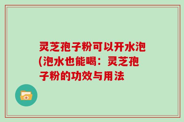 灵芝孢子粉可以开水泡(泡水也能喝:灵芝孢子粉的功效与用法