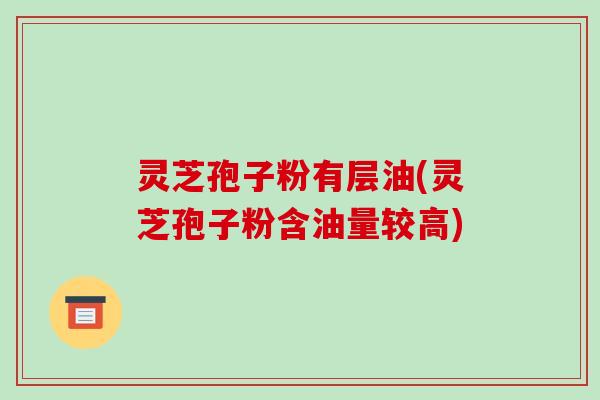 灵芝孢子粉有层油(灵芝孢子粉含油量较高)