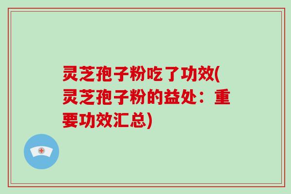 灵芝孢子粉吃了功效(灵芝孢子粉的益处:重要功效汇总)